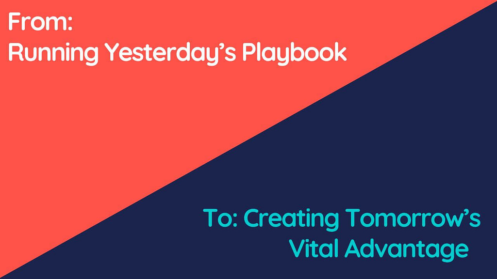 From: Running Yesterday's Playbook
To: Creating Tomorrow's Vital Advantage