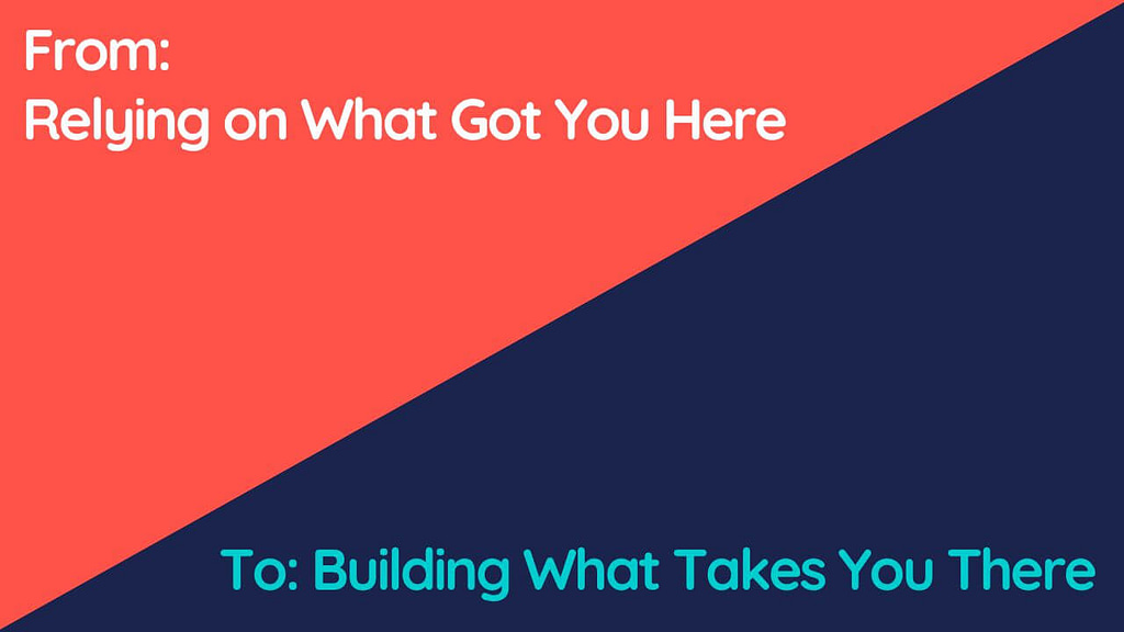 From: Relying on What Got You Here To: Building What Takes You There